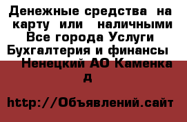 Денежные средства  на  карту  или   наличными - Все города Услуги » Бухгалтерия и финансы   . Ненецкий АО,Каменка д.